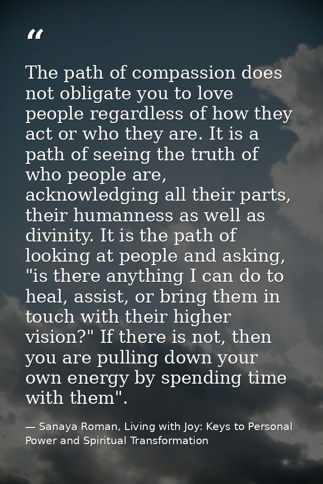The path of compassion does not obligate you to love people regardless of how they act or who they are. It is a path of  — Sanaya Roman, Living with Joy: Keys to Personal Power and Spiritual Transformation