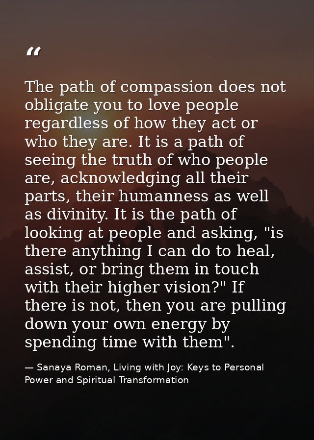 The path of compassion does not obligate you to love people regardless of how they act or who they are. It is a path of  — Sanaya Roman, Living with Joy: Keys to Personal Power and Spiritual Transformation