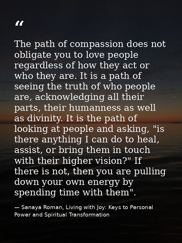 The path of compassion does not obligate you to love people regardless of how they act or who they are. It is a path of  — Sanaya Roman, Living with Joy: Keys to Personal Power and Spiritual Transformation