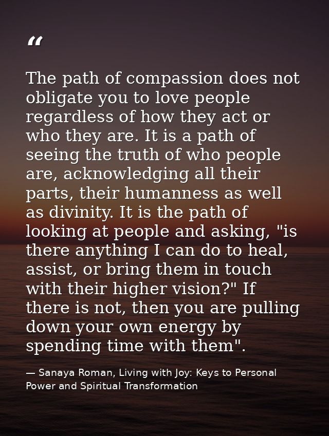 The path of compassion does not obligate you to love people regardless of how they act or who they are. It is a path of  — Sanaya Roman, Living with Joy: Keys to Personal Power and Spiritual Transformation
