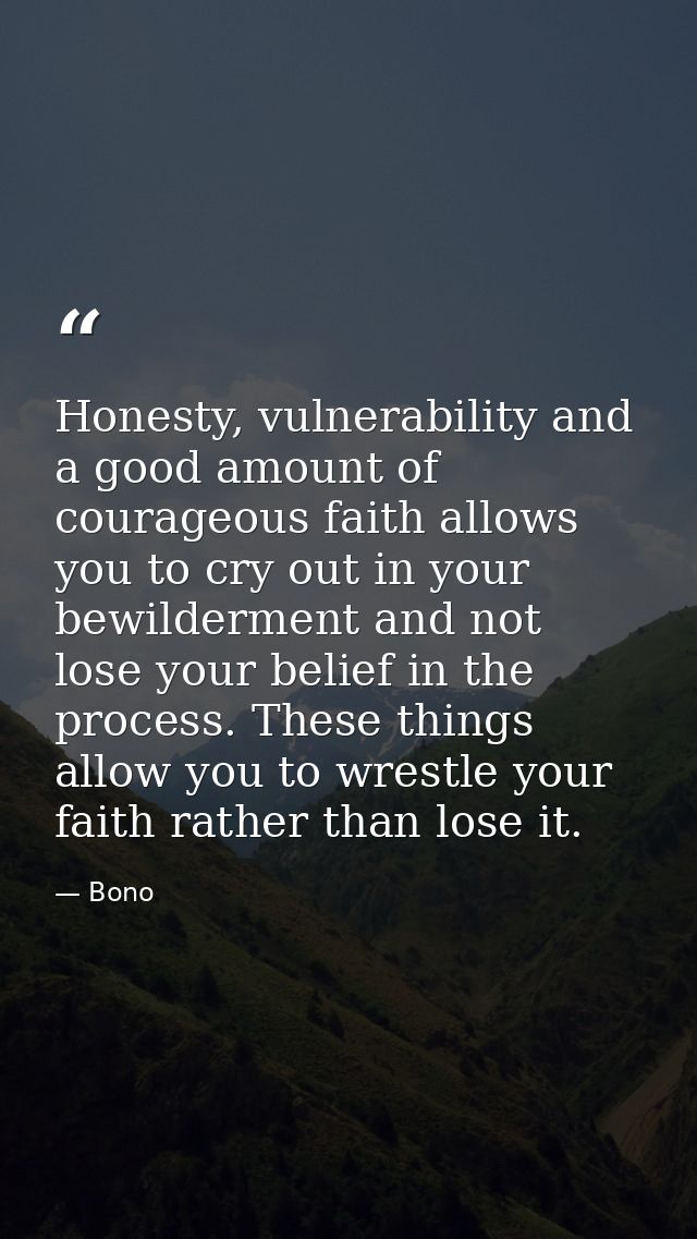 Honesty, vulnerability and a good amount of courageous faith allows you to cry out in your bewilderment and not lose you — Bono