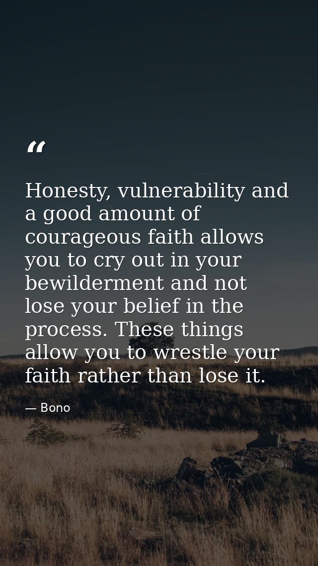 Honesty, vulnerability and a good amount of courageous faith allows you to cry out in your bewilderment and not lose you — Bono