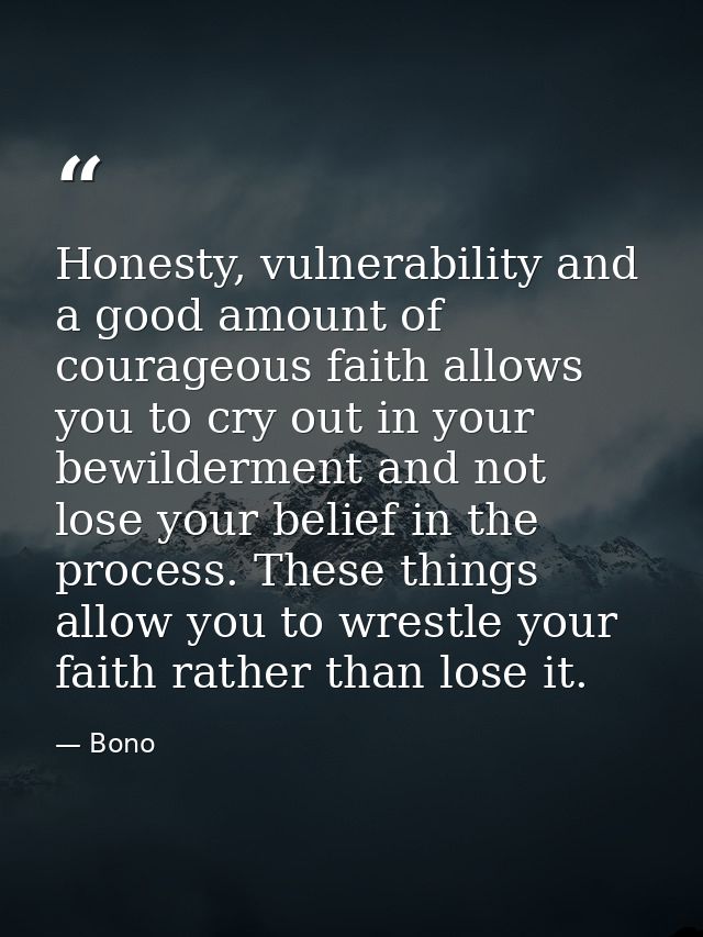 Honesty, vulnerability and a good amount of courageous faith allows you to cry out in your bewilderment and not lose you — Bono