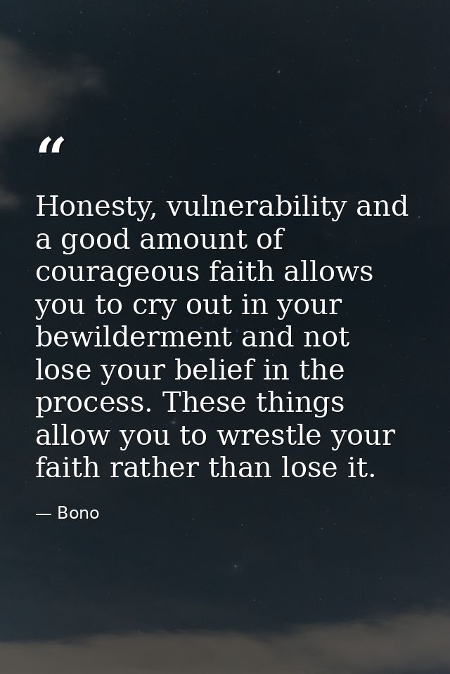Honesty, vulnerability and a good amount of courageous faith allows you to cry out in your bewilderment and not lose you — Bono