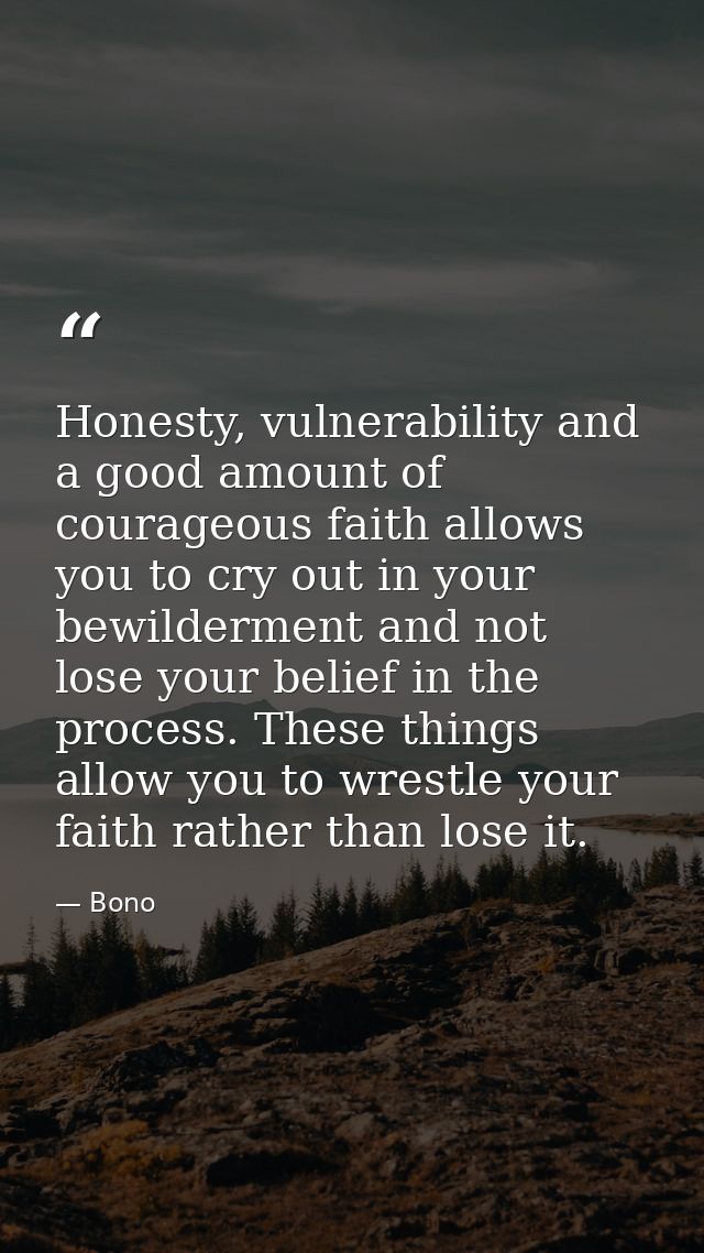 Honesty, vulnerability and a good amount of courageous faith allows you to cry out in your bewilderment and not lose you — Bono