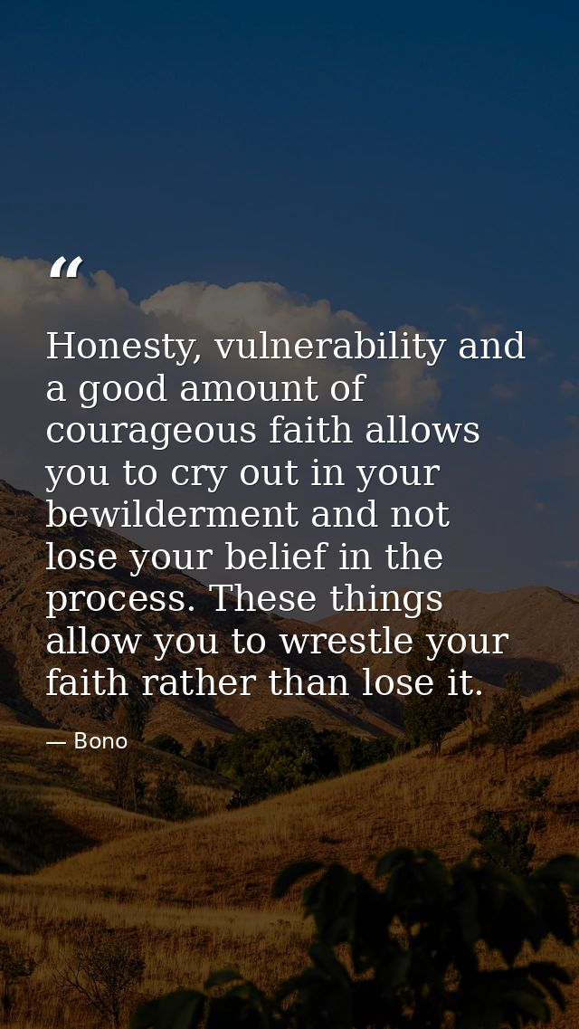 Honesty, vulnerability and a good amount of courageous faith allows you to cry out in your bewilderment and not lose you — Bono