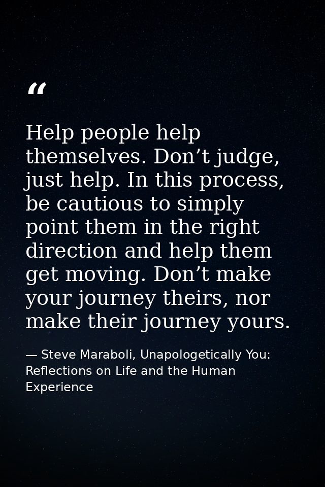 Help people help themselves. Don’t judge, just help. In this process, be cautious to simply point them in the right dire — Steve Maraboli, Unapologetically You: Reflections on Life and the Human Experience