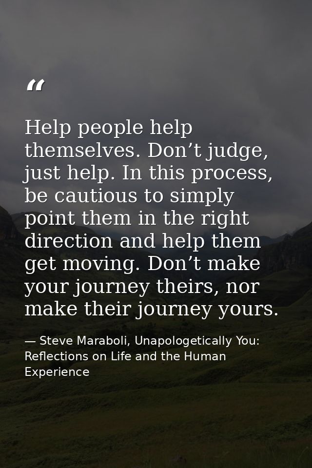 Help people help themselves. Don’t judge, just help. In this process, be cautious to simply point them in the right dire — Steve Maraboli, Unapologetically You: Reflections on Life and the Human Experience