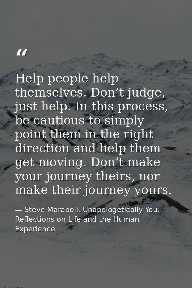 Help people help themselves. Don’t judge, just help. In this process, be cautious to simply point them in the right dire — Steve Maraboli, Unapologetically You: Reflections on Life and the Human Experience