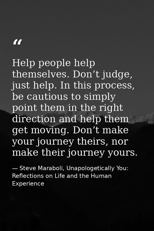 Help people help themselves. Don’t judge, just help. In this process, be cautious to simply point them in the right dire — Steve Maraboli, Unapologetically You: Reflections on Life and the Human Experience