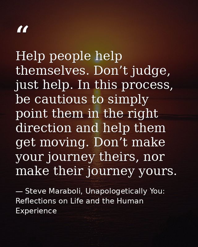 Help people help themselves. Don’t judge, just help. In this process, be cautious to simply point them in the right dire — Steve Maraboli, Unapologetically You: Reflections on Life and the Human Experience