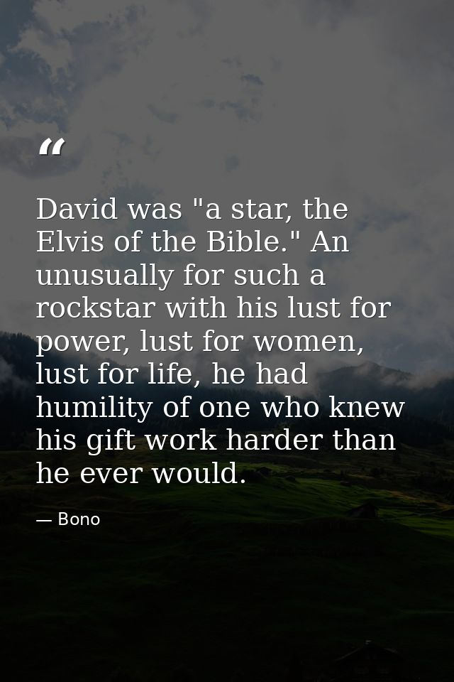 David was "a star, the Elvis of the Bible." An unusually for such a rockstar with his lust for power, lust for women, lu — Bono