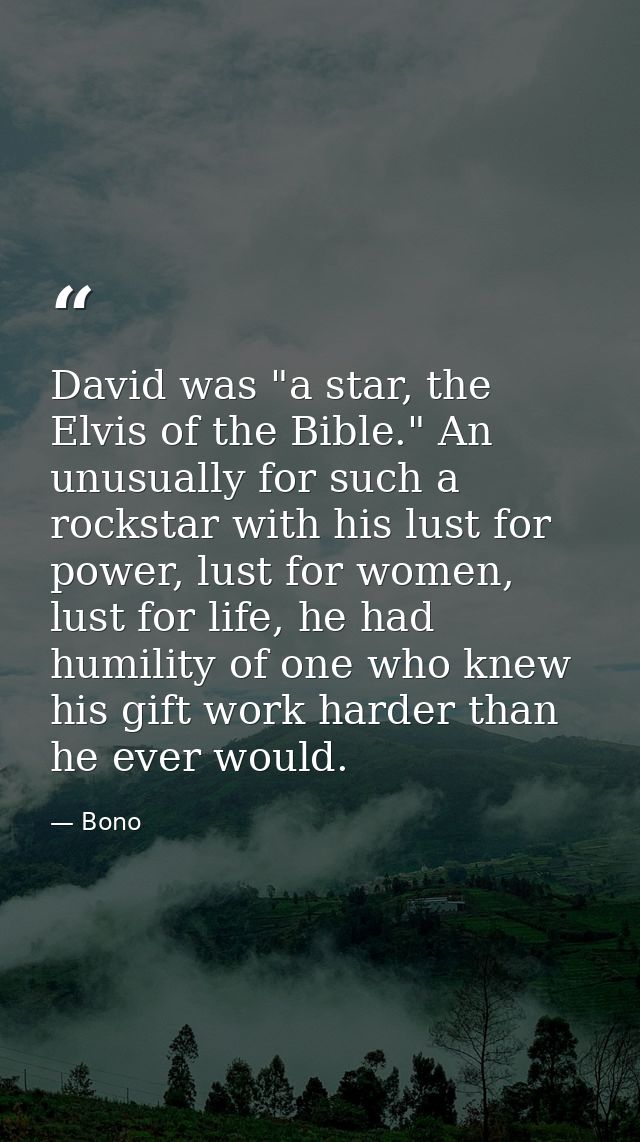 David was "a star, the Elvis of the Bible." An unusually for such a rockstar with his lust for power, lust for women, lu — Bono