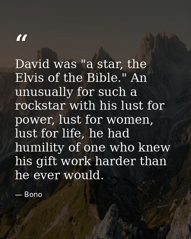 David was "a star, the Elvis of the Bible." An unusually for such a rockstar with his lust for power, lust for women, lu — Bono
