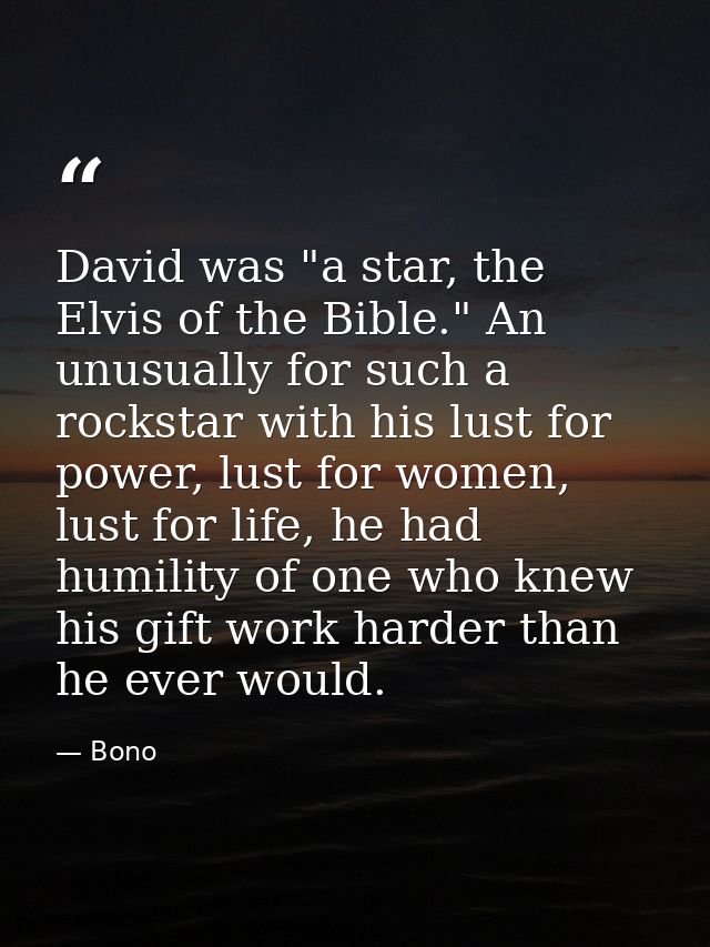 David was "a star, the Elvis of the Bible." An unusually for such a rockstar with his lust for power, lust for women, lu — Bono