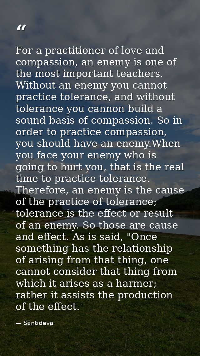 For a practitioner of love and compassion, an enemy is one of the most important teachers. Without an enemy you cannot p — Śāntideva
