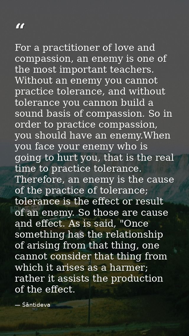 For a practitioner of love and compassion, an enemy is one of the most important teachers. Without an enemy you cannot p — Śāntideva