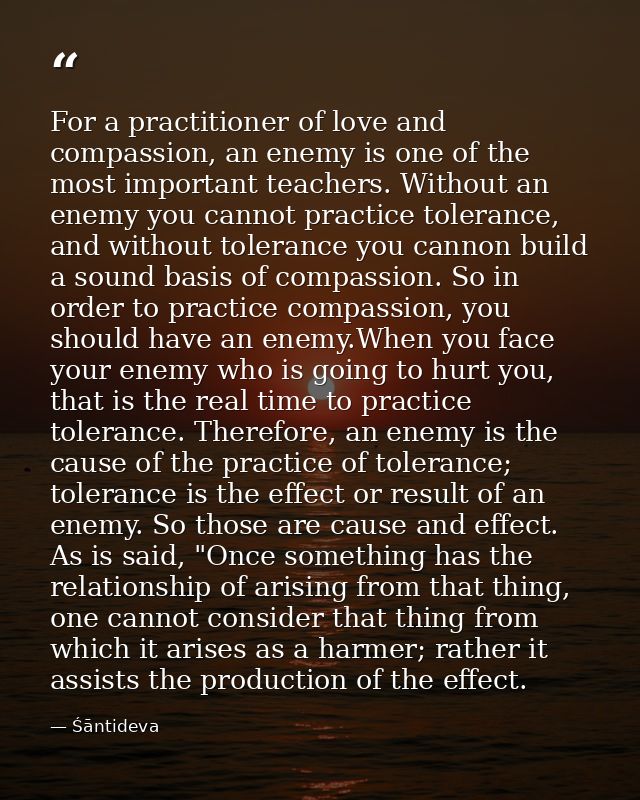 For a practitioner of love and compassion, an enemy is one of the most important teachers. Without an enemy you cannot p — Śāntideva