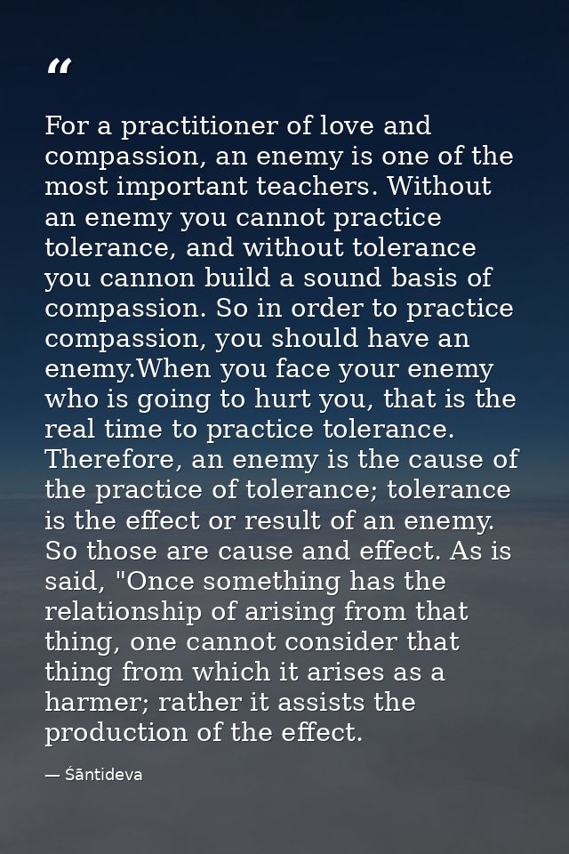 For a practitioner of love and compassion, an enemy is one of the most important teachers. Without an enemy you cannot p — Śāntideva