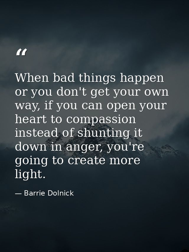 When bad things happen or you don't get your own way, if you can open your heart to compassion instead of shunting it do — Barrie Dolnick
