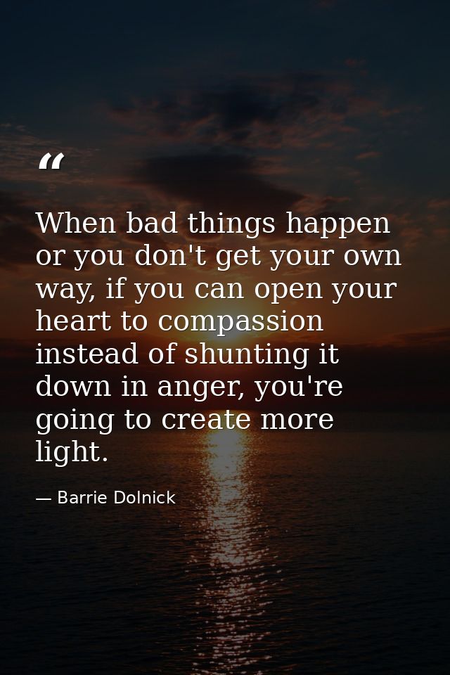 When bad things happen or you don't get your own way, if you can open your heart to compassion instead of shunting it do — Barrie Dolnick