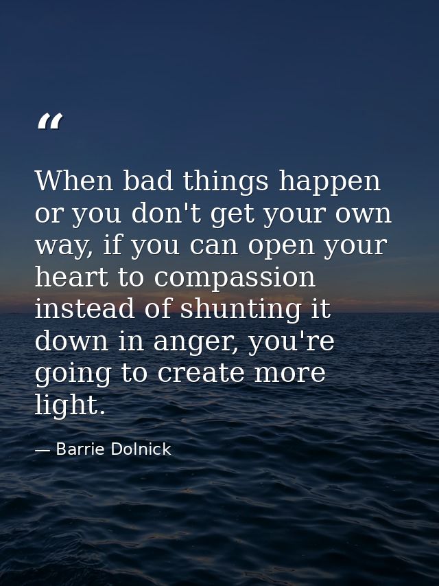 When bad things happen or you don't get your own way, if you can open your heart to compassion instead of shunting it do — Barrie Dolnick