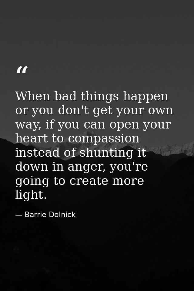 When bad things happen or you don't get your own way, if you can open your heart to compassion instead of shunting it do — Barrie Dolnick