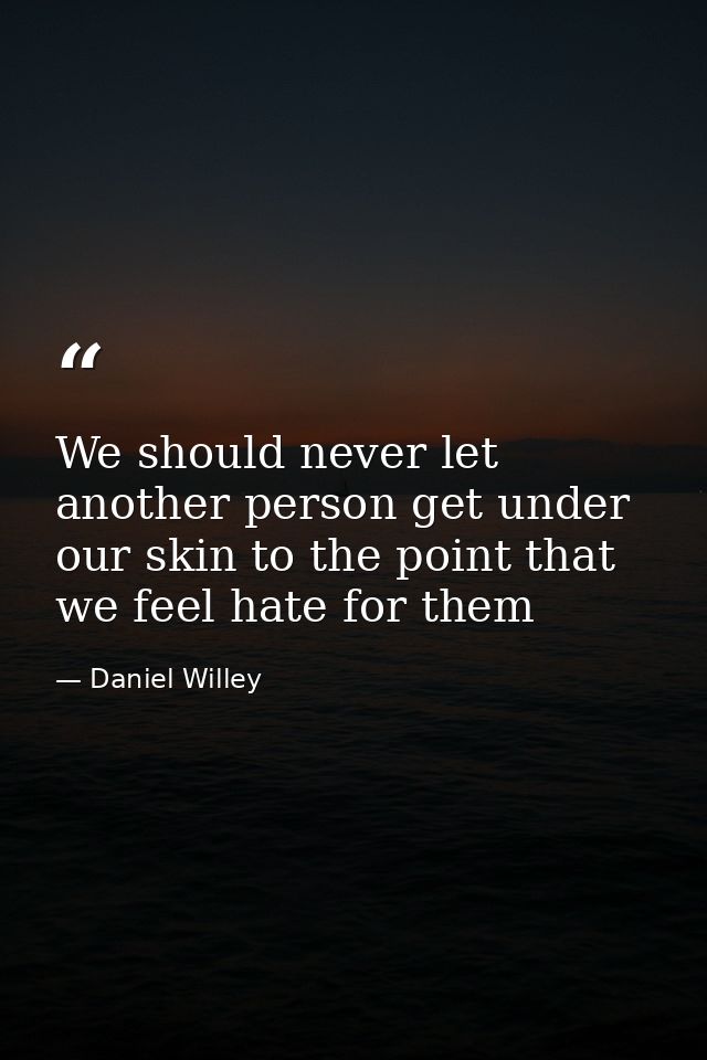 We should never let another person get under our skin to the point that we feel hate for them — Daniel Willey