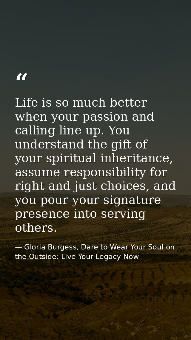 Life is so much better when your passion and calling line up. You understand the gift of your spiritual inheritance, ass — Gloria Burgess, Dare to Wear Your Soul on the Outside: Live Your Legacy Now