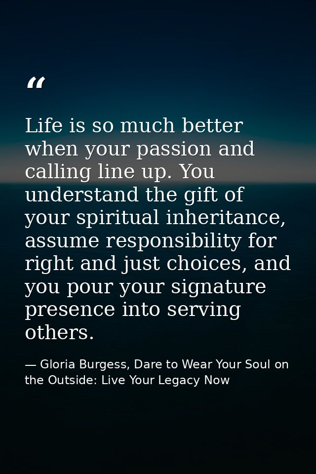 Life is so much better when your passion and calling line up. You understand the gift of your spiritual inheritance, ass — Gloria Burgess, Dare to Wear Your Soul on the Outside: Live Your Legacy Now