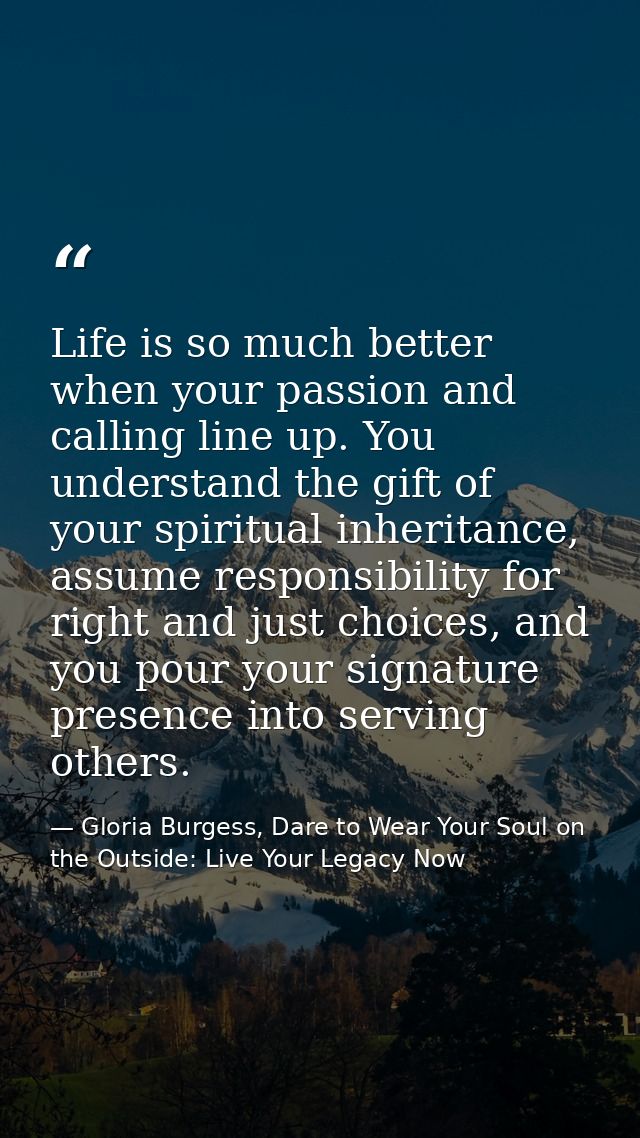 Life is so much better when your passion and calling line up. You understand the gift of your spiritual inheritance, ass — Gloria Burgess, Dare to Wear Your Soul on the Outside: Live Your Legacy Now