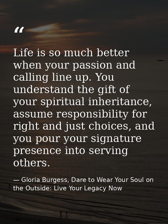 Life is so much better when your passion and calling line up. You understand the gift of your spiritual inheritance, ass — Gloria Burgess, Dare to Wear Your Soul on the Outside: Live Your Legacy Now
