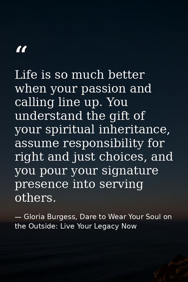 Life is so much better when your passion and calling line up. You understand the gift of your spiritual inheritance, ass — Gloria Burgess, Dare to Wear Your Soul on the Outside: Live Your Legacy Now