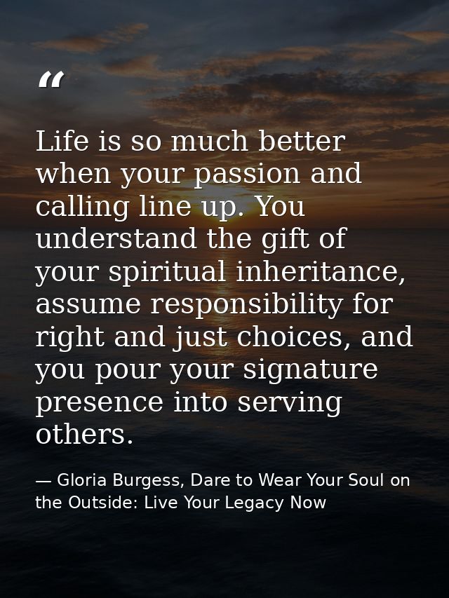Life is so much better when your passion and calling line up. You understand the gift of your spiritual inheritance, ass — Gloria Burgess, Dare to Wear Your Soul on the Outside: Live Your Legacy Now