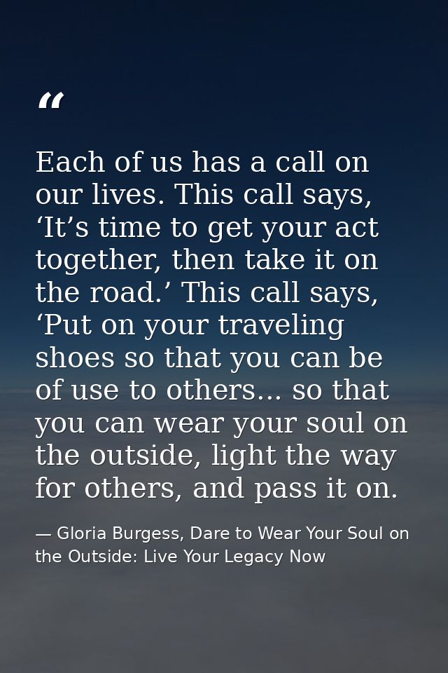 Each of us has a call on our lives. This call says, ‘It’s time to get your act together, then take it on the road.’ This — Gloria Burgess, Dare to Wear Your Soul on the Outside: Live Your Legacy Now