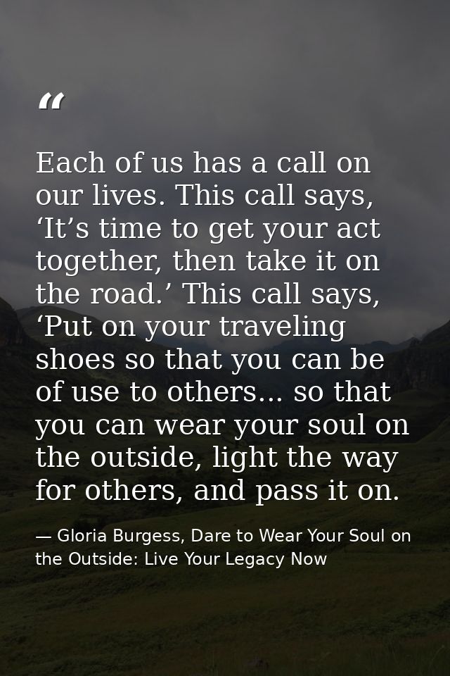 Each of us has a call on our lives. This call says, ‘It’s time to get your act together, then take it on the road.’ This — Gloria Burgess, Dare to Wear Your Soul on the Outside: Live Your Legacy Now