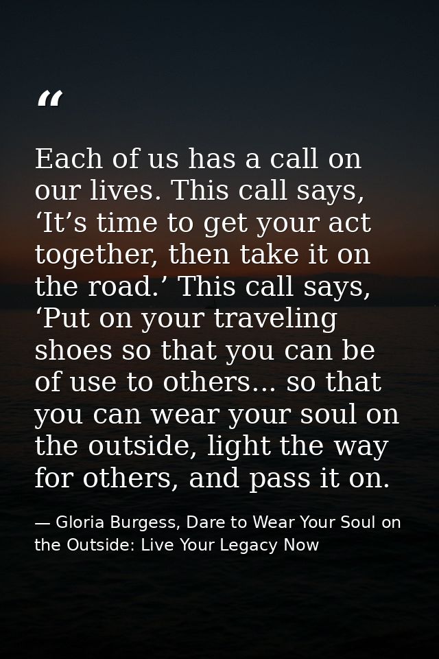 Each of us has a call on our lives. This call says, ‘It’s time to get your act together, then take it on the road.’ This — Gloria Burgess, Dare to Wear Your Soul on the Outside: Live Your Legacy Now