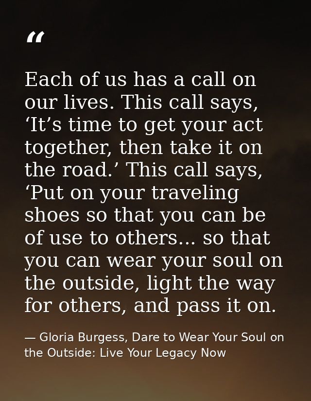 Each of us has a call on our lives. This call says, ‘It’s time to get your act together, then take it on the road.’ This — Gloria Burgess, Dare to Wear Your Soul on the Outside: Live Your Legacy Now