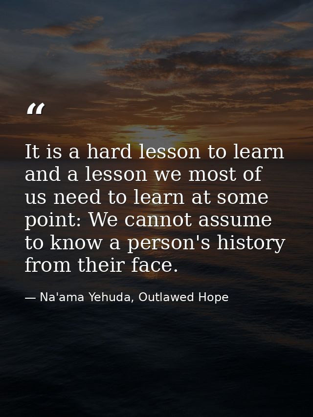It is a hard lesson to learn and a lesson we most of us need to learn at some point: We cannot assume to know a person's — Na'ama Yehuda, Outlawed Hope