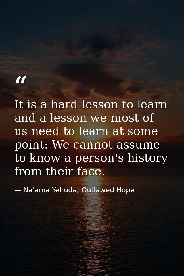 It is a hard lesson to learn and a lesson we most of us need to learn at some point: We cannot assume to know a person's — Na'ama Yehuda, Outlawed Hope