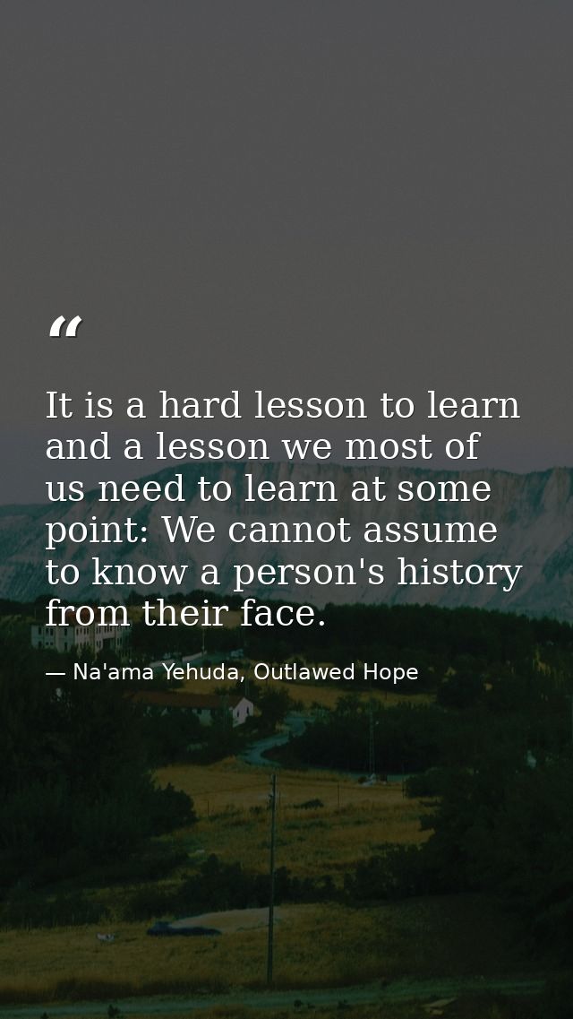 It is a hard lesson to learn and a lesson we most of us need to learn at some point: We cannot assume to know a person's — Na'ama Yehuda, Outlawed Hope