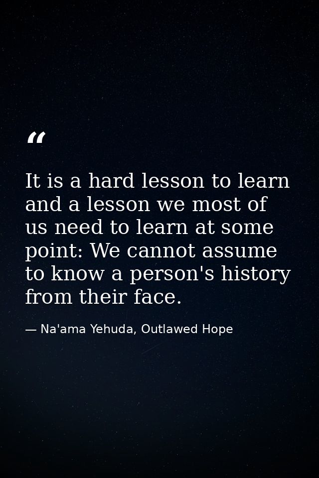 It is a hard lesson to learn and a lesson we most of us need to learn at some point: We cannot assume to know a person's — Na'ama Yehuda, Outlawed Hope
