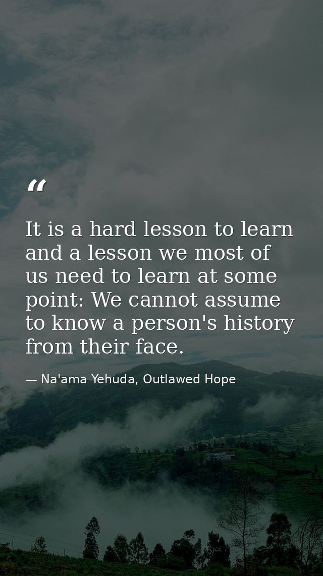 It is a hard lesson to learn and a lesson we most of us need to learn at some point: We cannot assume to know a person's — Na'ama Yehuda, Outlawed Hope