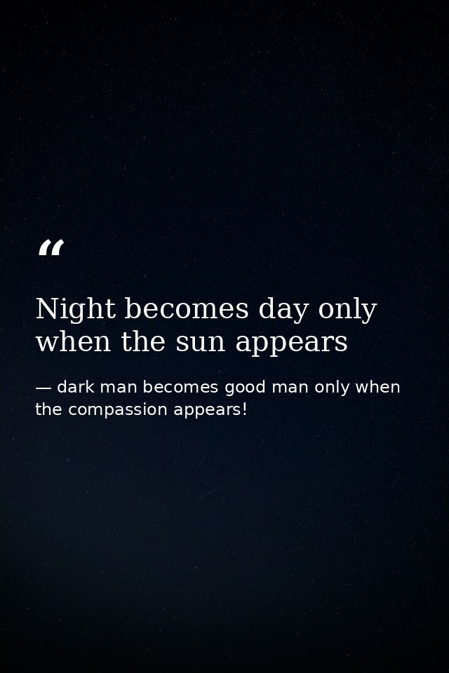 Night becomes day only when the sun appears — dark man becomes good man only when the compassion appears!
