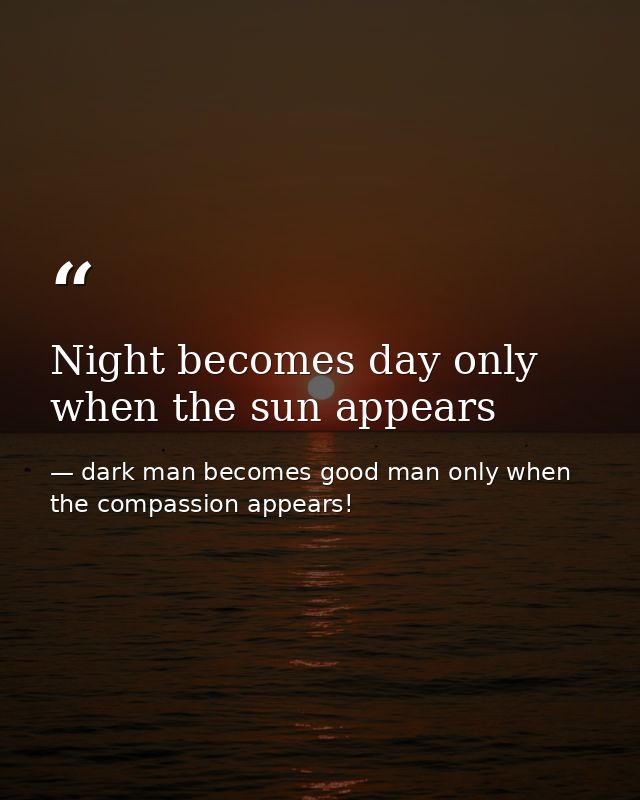 Night becomes day only when the sun appears — dark man becomes good man only when the compassion appears!