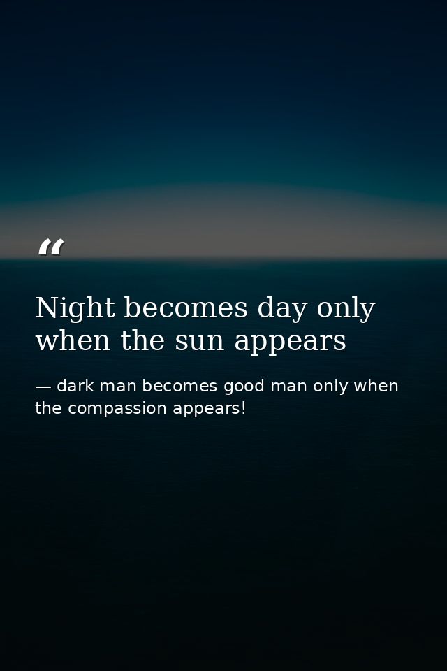 Night becomes day only when the sun appears — dark man becomes good man only when the compassion appears!