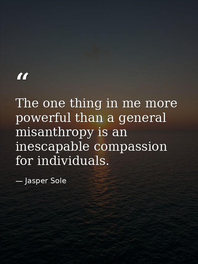 The one thing in me more powerful than a general misanthropy is an inescapable compassion for individuals. — Jasper Sole