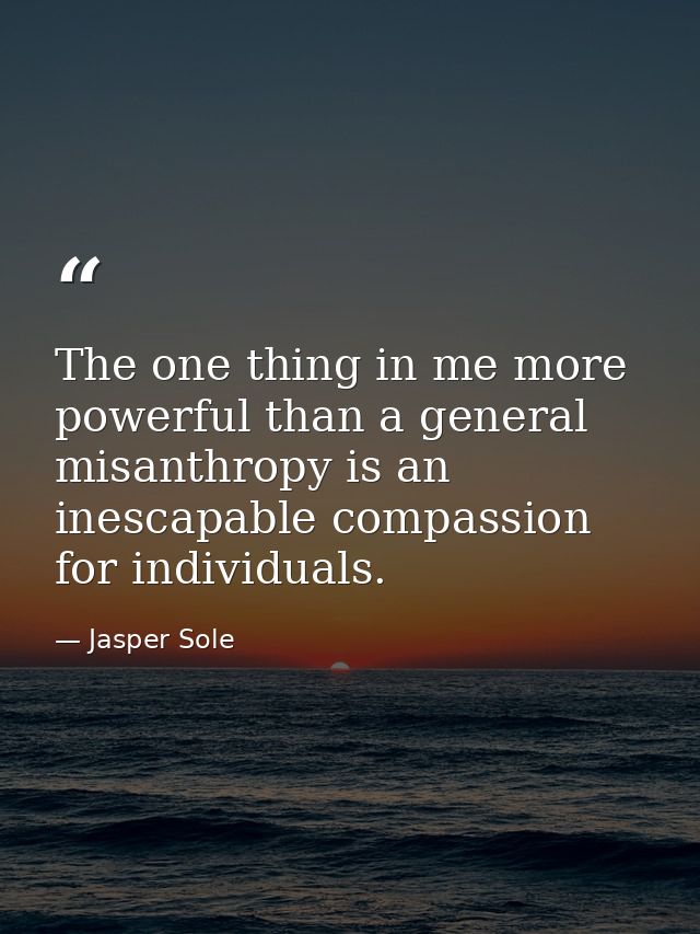 The one thing in me more powerful than a general misanthropy is an inescapable compassion for individuals. — Jasper Sole