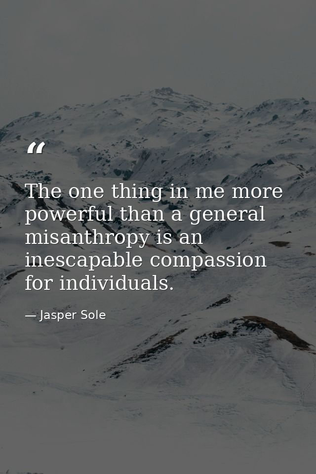 The one thing in me more powerful than a general misanthropy is an inescapable compassion for individuals. — Jasper Sole