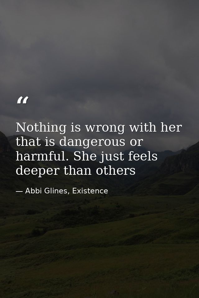 Nothing is wrong with her that is dangerous or harmful. She just feels deeper than others — Abbi Glines, Existence
